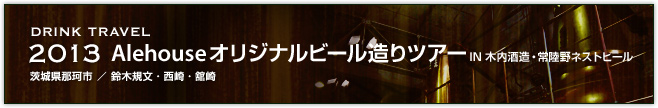 2013Alehouse オリジナルビール造りツアーIN 木内酒造・常陸野ネストビール（鈴木規文・西崎・舘崎）（茨城県那珂市）